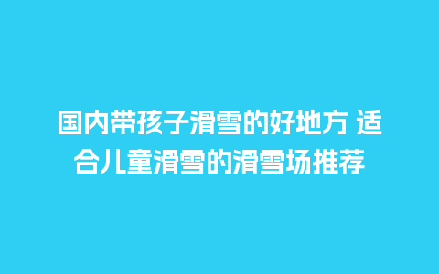 国内带孩子滑雪的好地方 适合儿童滑雪的滑雪场推荐