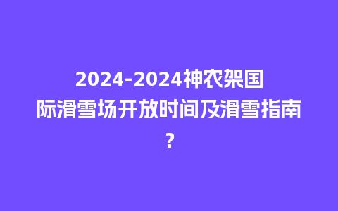 2024-2024神农架国际滑雪场开放时间及滑雪指南？