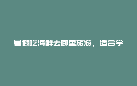 暑假吃海鲜去哪里旅游，适合学生旅游的海边城市？