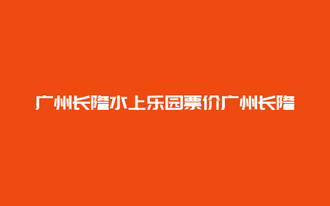 广州长隆水上乐园票价广州长隆水上乐园票价表