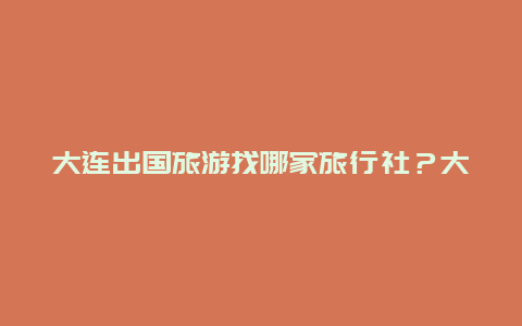 大连出国旅游找哪家旅行社？大连哪个旅游团最好最便宜？