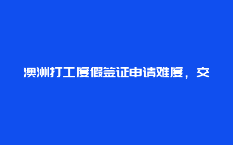 澳洲打工度假签证申请难度，交中介6万去澳洲靠谱吗？