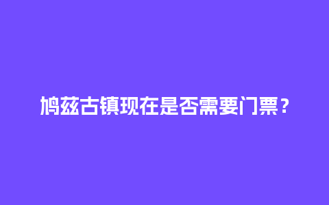 鸠兹古镇现在是否需要门票？