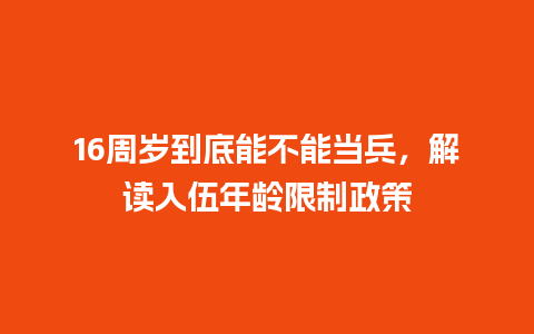 16周岁到底能不能当兵，解读入伍年龄限制政策