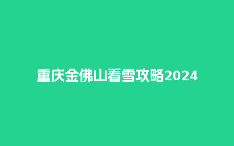 重庆金佛山看雪攻略2024