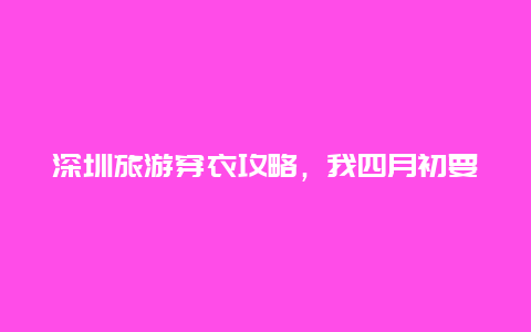 深圳旅游穿衣攻略，我四月初要去深圳,不知道那里的冷暖穿衣,请大家帮帮忙？