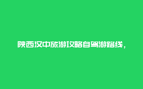 陕西汉中旅游攻略自驾游路线，西安到汉中自驾游攻略有哪些？