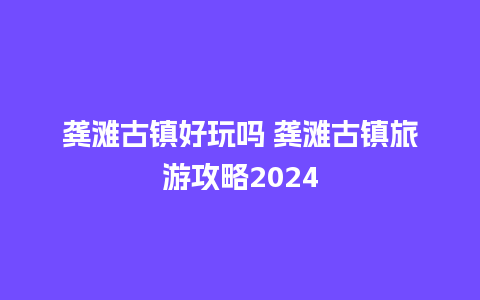 龚滩古镇好玩吗 龚滩古镇旅游攻略2024