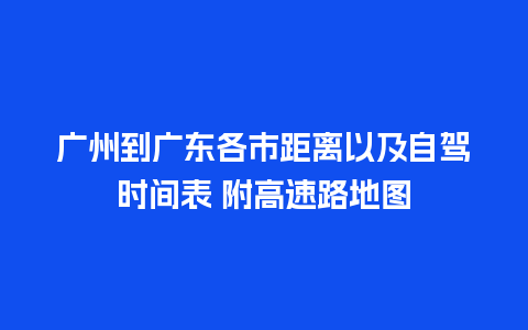 广州到广东各市距离以及自驾时间表 附高速路地图