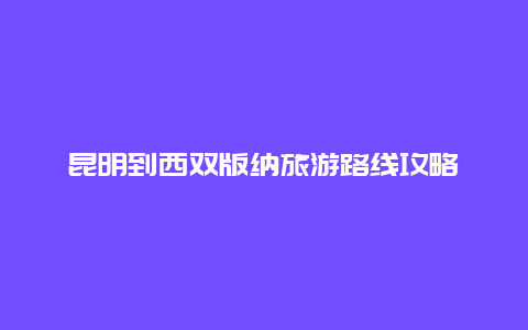 昆明到西双版纳旅游路线攻略