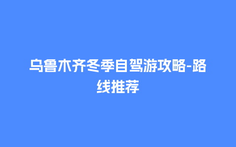 乌鲁木齐冬季自驾游攻略-路线推荐