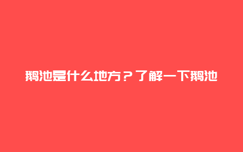 鹅池是什么地方？了解一下鹅池的风景和历史