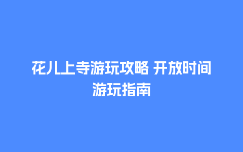 花儿上寺游玩攻略 开放时间游玩指南