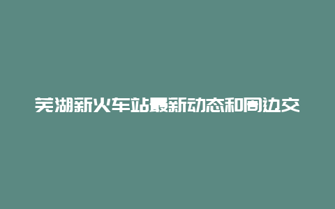 芜湖新火车站最新动态和周边交通情况