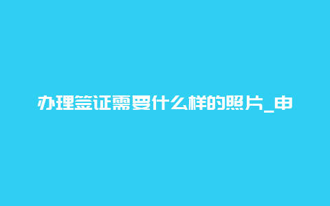 办理签证需要什么样的照片_申请签证需要什么材料？