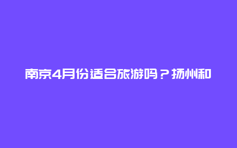 南京4月份适合旅游吗？扬州和南京比，哪个更值得去旅游？