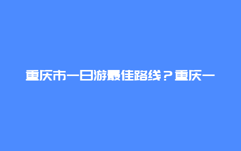 重庆市一日游最佳路线？重庆一日游最佳路线怎么规划？