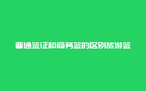 普通签证和商务签的区别旅游签证和商务签证有什么区别？