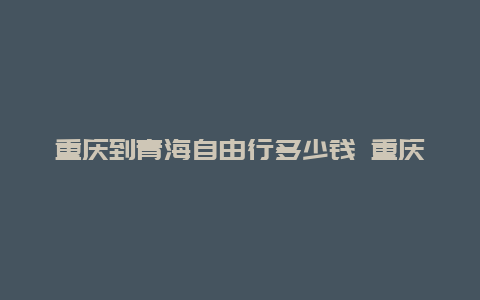 重庆到青海自由行多少钱 重庆至青海飞机多少钱？多少天？