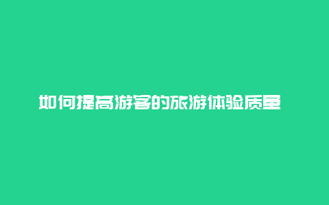 如何提高游客的旅游体验质量 旅游业有哪些功能以及如何发挥这些功能？