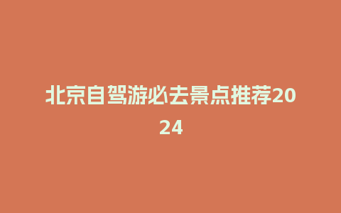 北京自驾游必去景点推荐2024