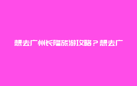 想去广州长隆旅游攻略？想去广州长隆旅游攻略图？