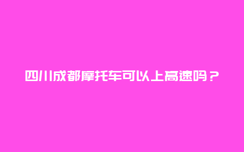 四川成都摩托车可以上高速吗？成都禁止摩摩托车具体规定？