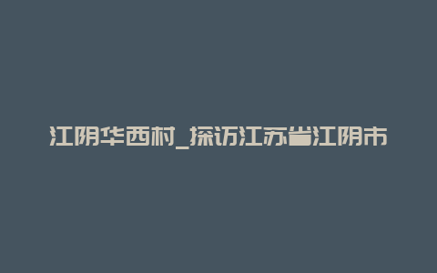 江阴华西村_探访江苏省江阴市的著名村庄