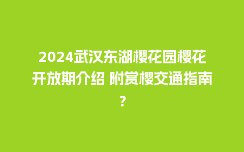 2024武汉东湖樱花园樱花开放期介绍 附赏樱交通指南？