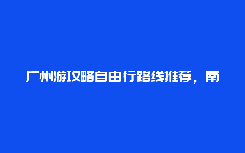 广州游攻略自由行路线推荐，南宁至广州自驾游攻略路线？