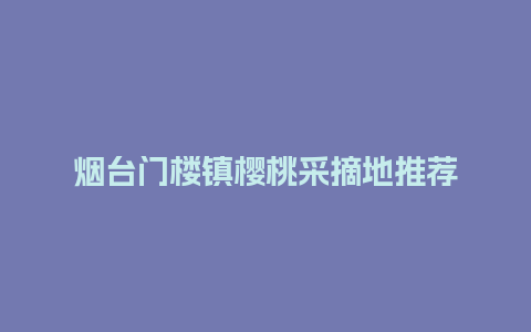 烟台门楼镇樱桃采摘地推荐