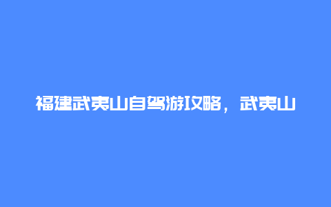 福建武夷山自驾游攻略，武夷山自驾游玩攻略