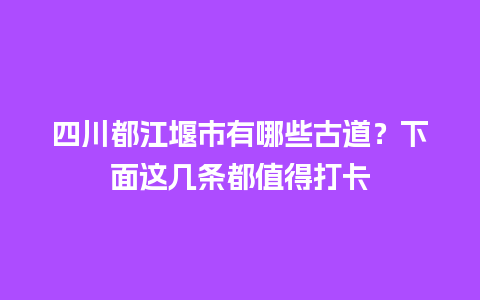 四川都江堰市有哪些古道？下面这几条都值得打卡