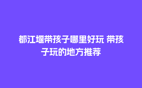 都江堰带孩子哪里好玩 带孩子玩的地方推荐