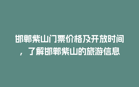 邯郸紫山门票价格及开放时间，了解邯郸紫山的旅游信息