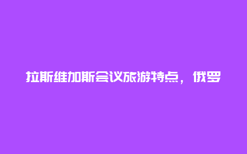 拉斯维加斯会议旅游特点，俄罗斯的赌城是拉斯维加斯吗？