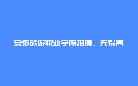 安徽旅游职业学院招聘，无锡离哪个旅游城市近？