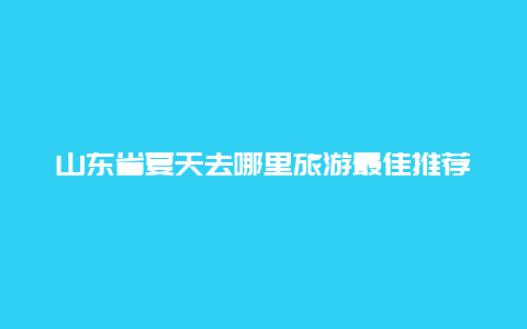 山东省夏天去哪里旅游最佳推荐