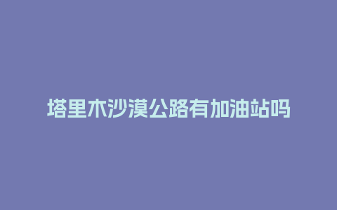 塔里木沙漠公路有加油站吗