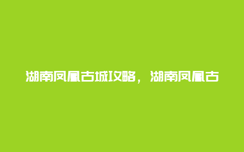 湖南凤凰古城攻略，湖南凤凰古城攻略旅游