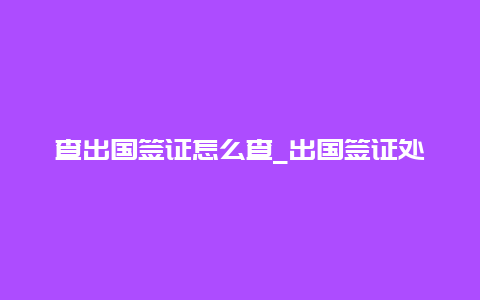 查出国签证怎么查_出国签证处能查询出有前科人员吗？