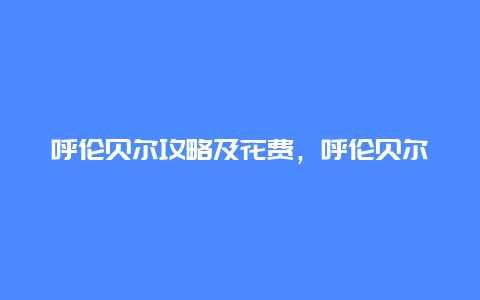 呼伦贝尔攻略及花费，呼伦贝尔旅游攻略及花费