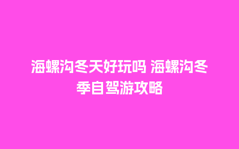 海螺沟冬天好玩吗 海螺沟冬季自驾游攻略