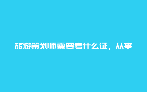 旅游策划师需要考什么证，从事旅游规划有必要考导游证吗？