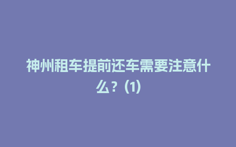 神州租车提前还车需要注意什么？(1)