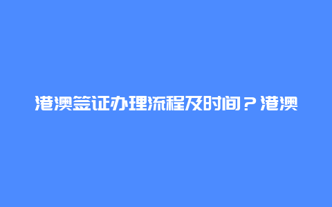 港澳签证办理流程及时间？港澳签证多长时间能拿到？