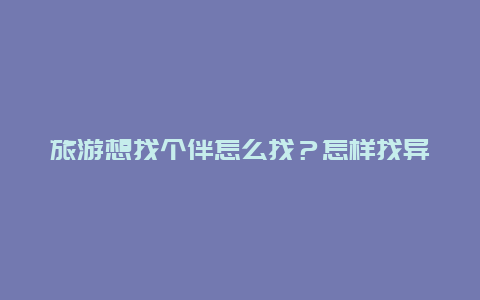 旅游想找个伴怎么找？怎样找异性结伴旅游？