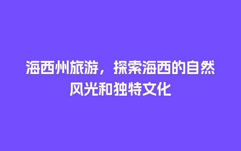 海西州旅游，探索海西的自然风光和独特文化