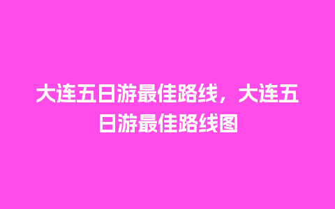 大连五日游最佳路线，大连五日游最佳路线图