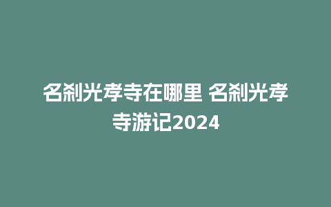 名刹光孝寺在哪里 名刹光孝寺游记2024